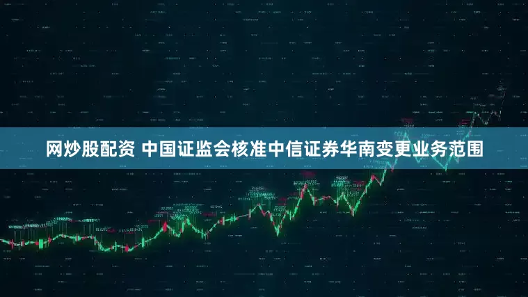 网炒股配资 中国证监会核准中信证券华南变更业务范围