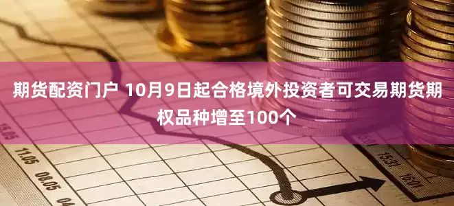 期货配资门户 10月9日起合格境外投资者可交易期货期权品种增至100个