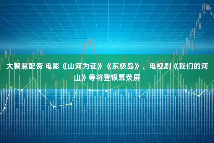 大智慧配资 电影《山河为证》《东极岛》、电视剧《我们的河山》等将登银幕荧屏