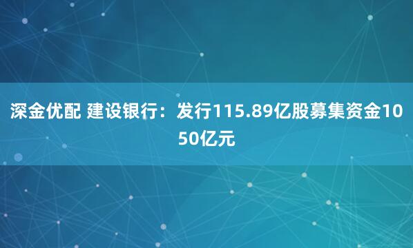 深金优配 建设银行：发行115.89亿股募集资金1050亿元