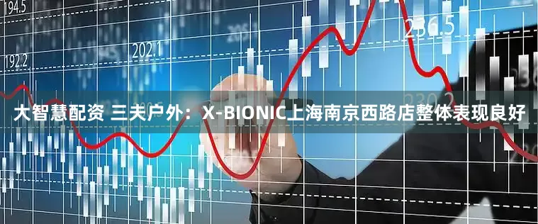 大智慧配资 三夫户外：X-BIONIC上海南京西路店整体表现良好