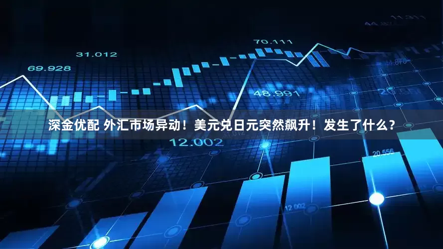 深金优配 外汇市场异动！美元兑日元突然飙升！发生了什么？