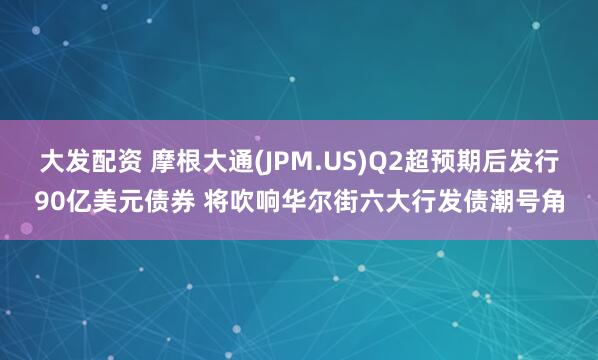 大发配资 摩根大通(JPM.US)Q2超预期后发行90亿美元债券 将吹响华尔街六大行发债潮号角