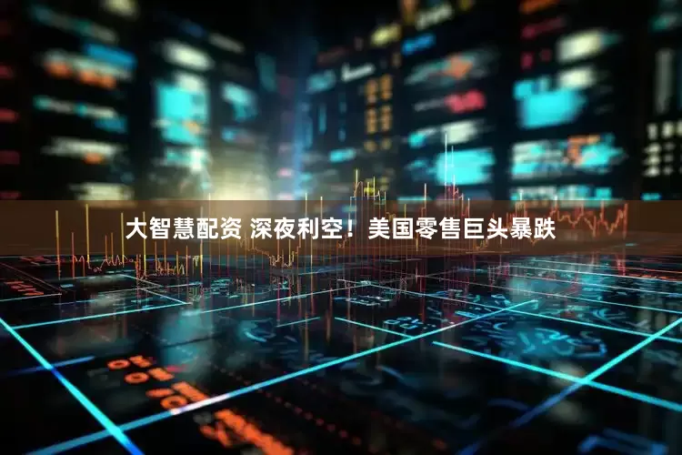 大智慧配资 深夜利空！美国零售巨头暴跌