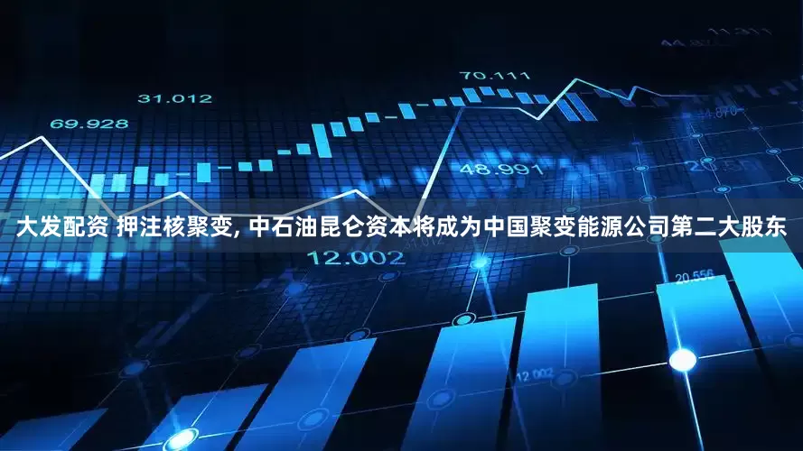 大发配资 押注核聚变, 中石油昆仑资本将成为中国聚变能源公司第二大股东