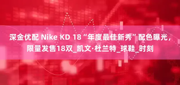 深金优配 Nike KD 18“年度最佳新秀”配色曝光，限量发售18双_凯文·杜兰特_球鞋_时刻