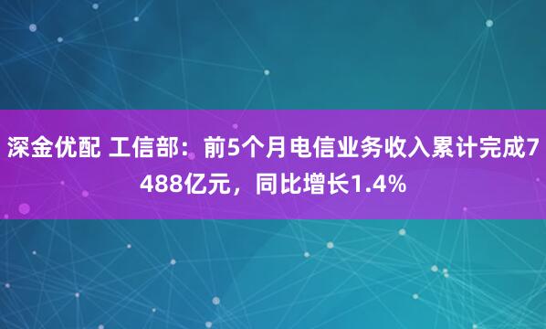 深金优配 工信部：前5个月电信业务收入累计完成7488亿元，同比增长1.4%