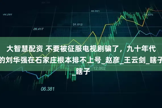 大智慧配资 不要被征服电视剧骗了，九十年代的刘华强在石家庄根本排不上号_赵彦_王云剑_瞎子