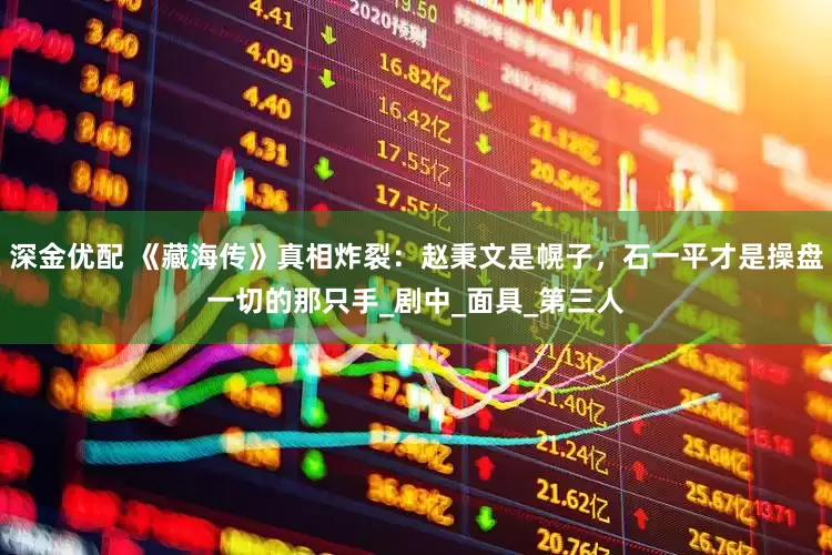 深金优配 《藏海传》真相炸裂：赵秉文是幌子，石一平才是操盘一切的那只手_剧中_面具_第三人