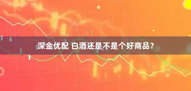 深金优配 白酒还是不是个好商品？