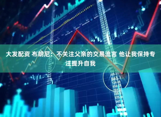 大发配资 布朗尼：不关注父亲的交易流言 他让我保持专注提升自我