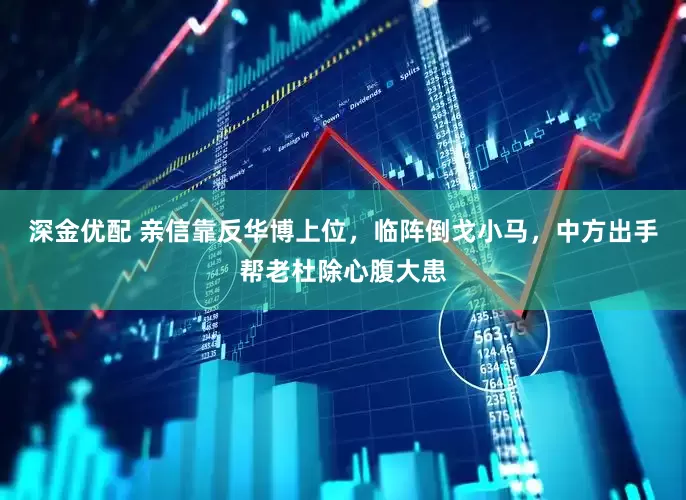深金优配 亲信靠反华博上位，临阵倒戈小马，中方出手帮老杜除心腹大患