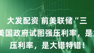 大发配资 前美联储“三把手”：美国政府试图强压利率，是大错特错！