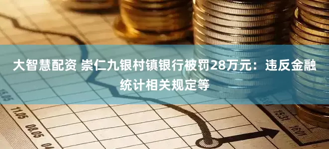 大智慧配资 崇仁九银村镇银行被罚28万元：违反金融统计相关规定等