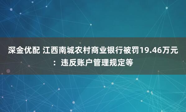 深金优配 江西南城农村商业银行被罚19.46万元：违反账户管理规定等