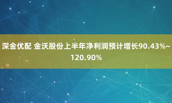 深金优配 金沃股份上半年净利润预计增长90.43%~120.90%