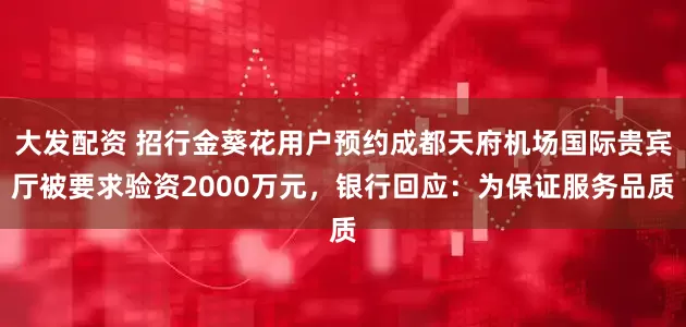 大发配资 招行金葵花用户预约成都天府机场国际贵宾厅被要求验资2000万元，银行回应：为保证服务品质