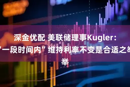 深金优配 美联储理事Kugler：“一段时间内”维持利率不变是合适之举