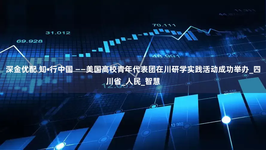 深金优配 知•行中国 ——美国高校青年代表团在川研学实践活动成功举办_四川省_人民_智慧