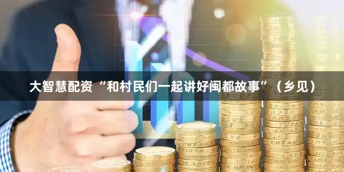 大智慧配资 “和村民们一起讲好闽都故事”（乡见）