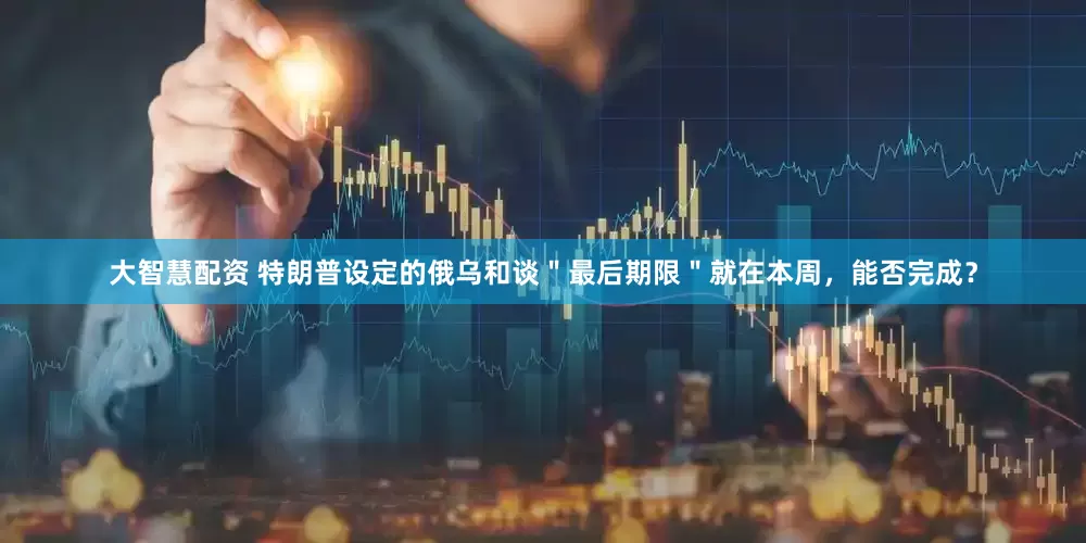 大智慧配资 特朗普设定的俄乌和谈＂最后期限＂就在本周，能否完成？