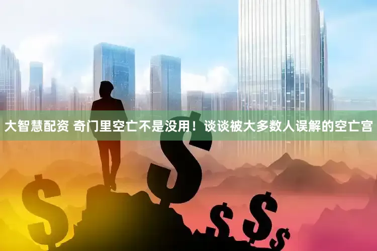 大智慧配资 奇门里空亡不是没用！谈谈被大多数人误解的空亡宫