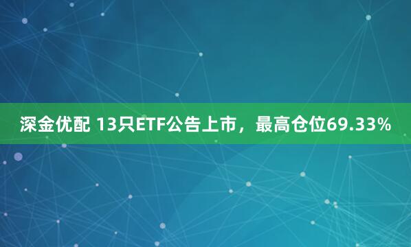 深金优配 13只ETF公告上市，最高仓位69.33%