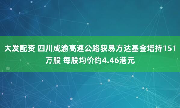 大发配资 四川成渝高速公路获易方达基金增持151万股 每股均价约4.46港元