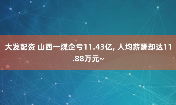大发配资 山西一煤企亏11.43亿, 人均薪酬却达11.88万元~