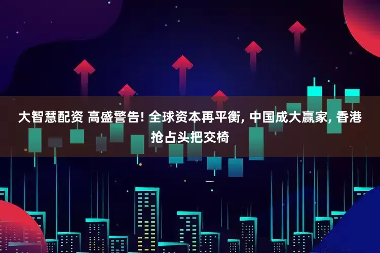 大智慧配资 高盛警告! 全球资本再平衡, 中国成大赢家, 香港抢占头把交椅