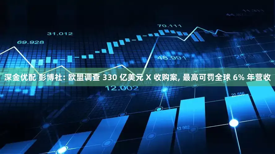 深金优配 彭博社: 欧盟调查 330 亿美元 X 收购案, 最高可罚全球 6% 年营收