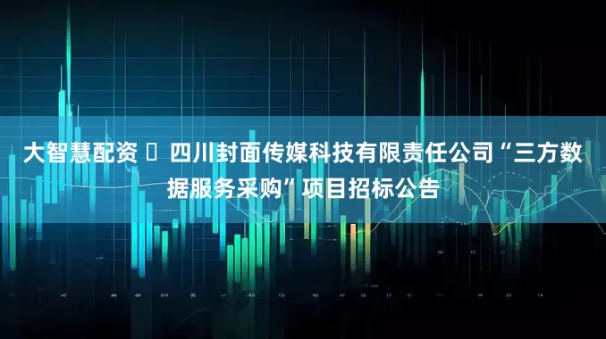 大智慧配资 ​四川封面传媒科技有限责任公司“三方数据服务采购”项目招标公告