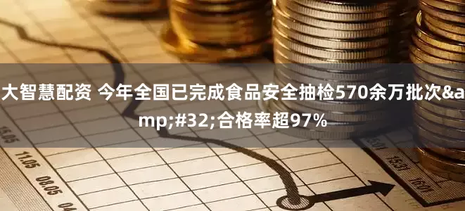 大智慧配资 今年全国已完成食品安全抽检570余万批次 合格率超97%