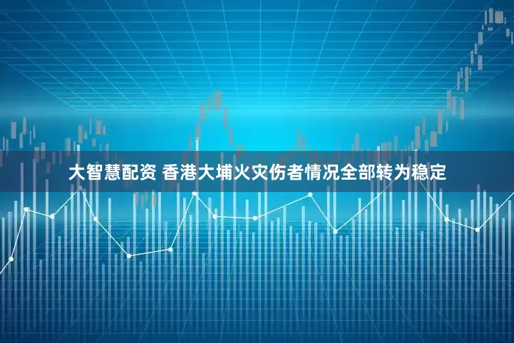 大智慧配资 香港大埔火灾伤者情况全部转为稳定