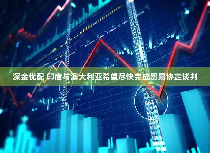 深金优配 印度与澳大利亚希望尽快完成贸易协定谈判