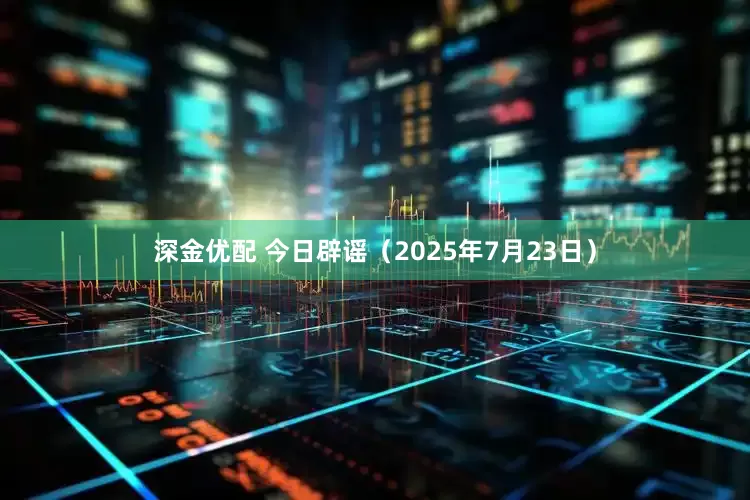 深金优配 今日辟谣（2025年7月23日）