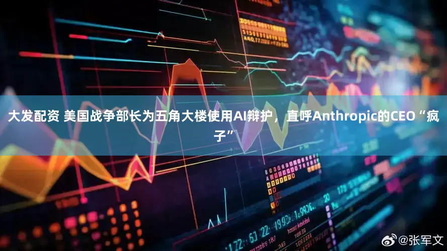 大发配资 美国战争部长为五角大楼使用AI辩护，直呼Anthropic的CEO“疯子”