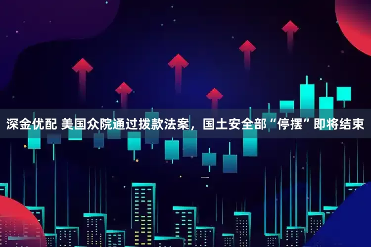 深金优配 美国众院通过拨款法案，国土安全部“停摆”即将结束